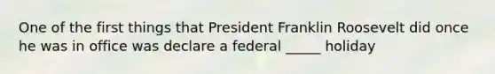 One of the first things that President Franklin Roosevelt did once he was in office was declare a federal _____ holiday