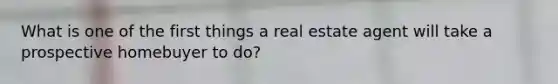 What is one of the first things a real estate agent will take a prospective homebuyer to do?