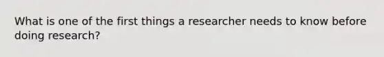 What is one of the first things a researcher needs to know before doing research?