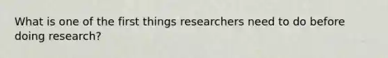 What is one of the first things researchers need to do before doing research?