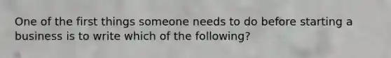 One of the first things someone needs to do before starting a business is to write which of the following?