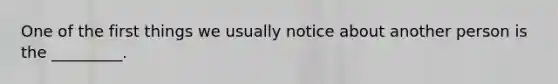 One of the first things we usually notice about another person is the _________.
