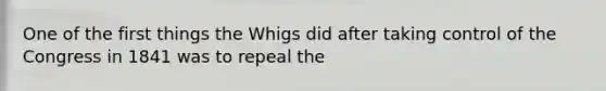 One of the first things the Whigs did after taking control of the Congress in 1841 was to repeal the