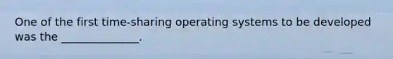 One of the first time-sharing operating systems to be developed was the ______________.