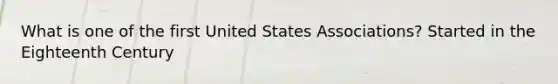 What is one of the first United States Associations? Started in the Eighteenth Century