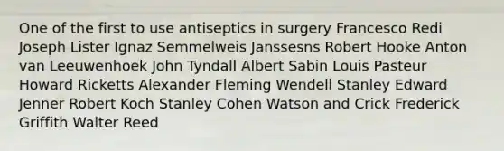 One of the first to use antiseptics in surgery Francesco Redi Joseph Lister Ignaz Semmelweis Janssesns Robert Hooke Anton van Leeuwenhoek John Tyndall Albert Sabin Louis Pasteur Howard Ricketts Alexander Fleming Wendell Stanley Edward Jenner Robert Koch Stanley Cohen Watson and Crick Frederick Griffith Walter Reed