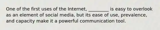 One of the first uses of the Internet, _________ is easy to overlook as an element of social media, but its ease of use, prevalence, and capacity make it a powerful communication tool.