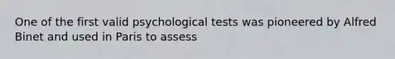 One of the first valid psychological tests was pioneered by Alfred Binet and used in Paris to assess