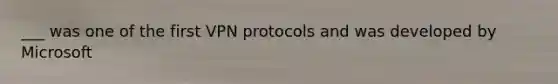 ___ was one of the first VPN protocols and was developed by Microsoft