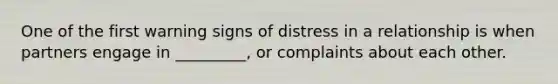 One of the first warning signs of distress in a relationship is when partners engage in _________, or complaints about each other.