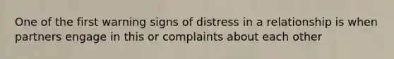 One of the first warning signs of distress in a relationship is when partners engage in this or complaints about each other