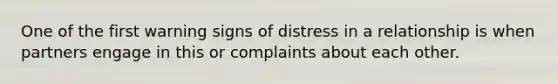 One of the first warning signs of distress in a relationship is when partners engage in this or complaints about each other.