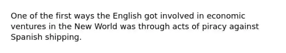 One of the first ways the English got involved in economic ventures in the New World was through acts of piracy against Spanish shipping.