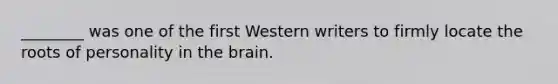 ​________ was one of the first Western writers to firmly locate the roots of personality in the brain.