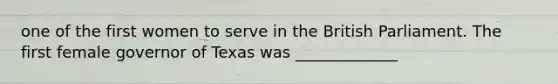one of the first women to serve in the British Parliament. The first female governor of Texas was _____________