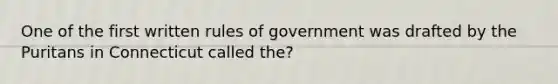 One of the first written rules of government was drafted by the Puritans in Connecticut called the?