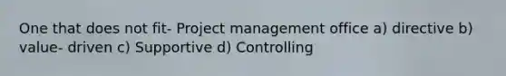 One that does not fit- Project management office a) directive b) value- driven c) Supportive d) Controlling