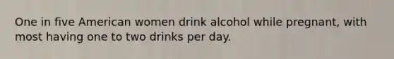 One in five American women drink alcohol while pregnant, with most having one to two drinks per day.​