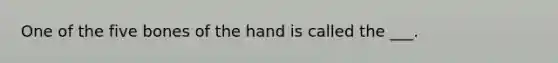 One of the five bones of the hand is called the ___.