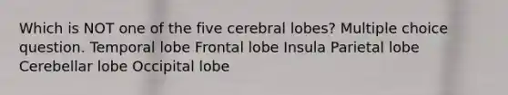 Which is NOT one of the five cerebral lobes? Multiple choice question. Temporal lobe Frontal lobe Insula Parietal lobe Cerebellar lobe Occipital lobe