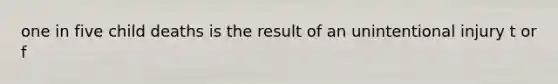 one in five child deaths is the result of an unintentional injury t or f