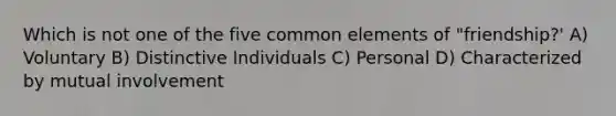 Which is not one of the five common elements of "friendship?' A) Voluntary B) Distinctive Individuals C) Personal D) Characterized by mutual involvement