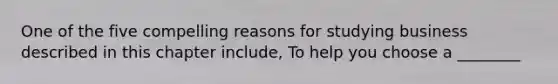 One of the five compelling reasons for studying business described in this chapter include, To help you choose a ________