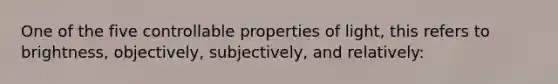 One of the five controllable properties of light, this refers to brightness, objectively, subjectively, and relatively: