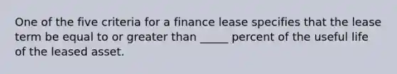 One of the five criteria for a finance lease specifies that the lease term be equal to or greater than _____ percent of the useful life of the leased asset.