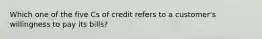 Which one of the five Cs of credit refers to a customer's willingness to pay its bills?