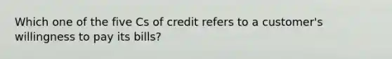 Which one of the five Cs of credit refers to a customer's willingness to pay its bills?