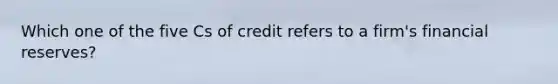 Which one of the five Cs of credit refers to a firm's financial reserves?