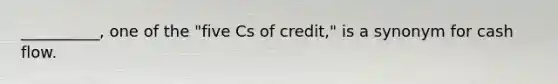 ​__________, one of the​ "five Cs of​ credit," is a synonym for cash flow.