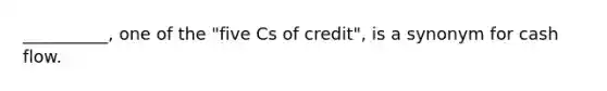 ​__________, one of the​ "five Cs of​ credit", is a synonym for cash flow.