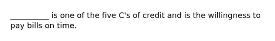 ​__________ is one of the five​ C's of credit and is the willingness to pay bills on time.