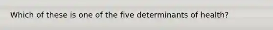 Which of these is one of the five determinants of health?