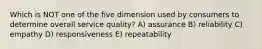 Which is NOT one of the five dimension used by consumers to determine overall service quality? A) assurance B) reliability C) empathy D) responsiveness E) repeatability