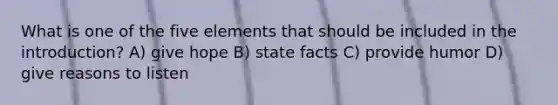 What is one of the five elements that should be included in the introduction? A) give hope B) state facts C) provide humor D) give reasons to listen