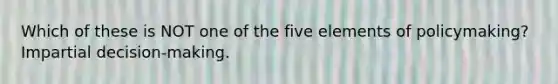 Which of these is NOT one of the five elements of policymaking? Impartial decision-making.