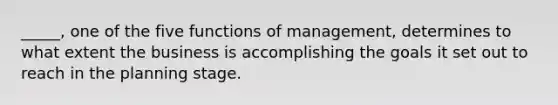 _____, one of the five functions of management, determines to what extent the business is accomplishing the goals it set out to reach in the planning stage.