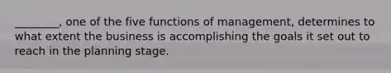 ________, one of the five functions of management, determines to what extent the business is accomplishing the goals it set out to reach in the planning stage.