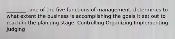 ________, one of the five functions of management, determines to what extent the business is accomplishing the goals it set out to reach in the planning stage. Controlling Organizing Implementing Judging