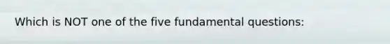 Which is NOT one of the five fundamental questions: