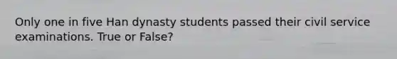 Only one in five Han dynasty students passed their civil service examinations. True or False?