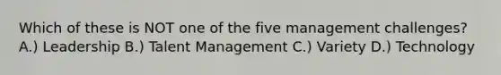 Which of these is NOT one of the five management challenges? A.) Leadership B.) Talent Management C.) Variety D.) Technology