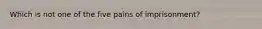 Which is not one of the five pains of imprisonment?