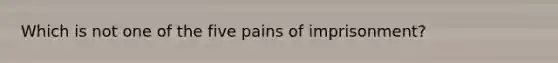 Which is not one of the five pains of imprisonment?