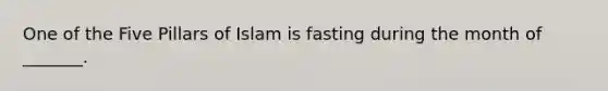 One of the Five Pillars of Islam is fasting during the month of _______.