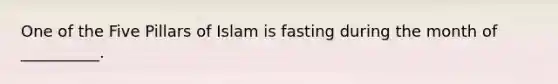 One of the Five Pillars of Islam is fasting during the month of __________.