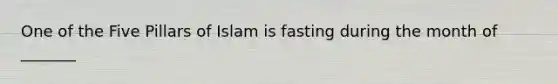 One of the Five Pillars of Islam is fasting during the month of _______